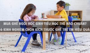 Mua ghế ngồi học sinh tiểu học thế nào chuẩn? 6 kinh nghiệm chọn kích thước ghế trẻ em hiệu quả